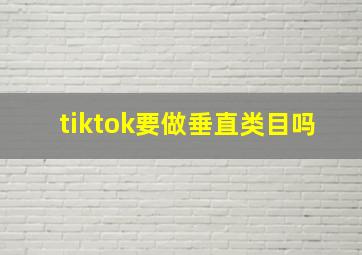 tiktok要做垂直类目吗