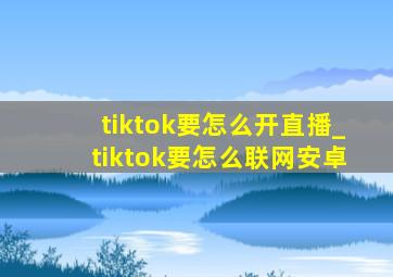 tiktok要怎么开直播_tiktok要怎么联网安卓