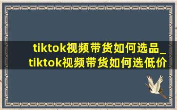 tiktok视频带货如何选品_tiktok视频带货如何选(低价烟批发网)