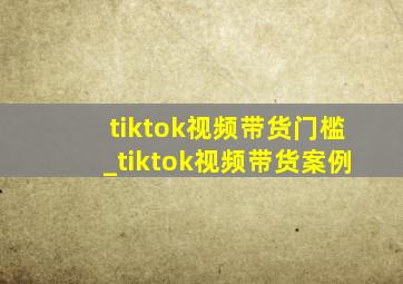 tiktok视频带货门槛_tiktok视频带货案例