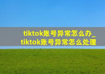 tiktok账号异常怎么办_tiktok账号异常怎么处理