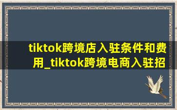 tiktok跨境店入驻条件和费用_tiktok跨境电商入驻招商