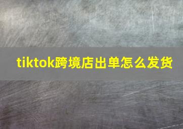 tiktok跨境店出单怎么发货