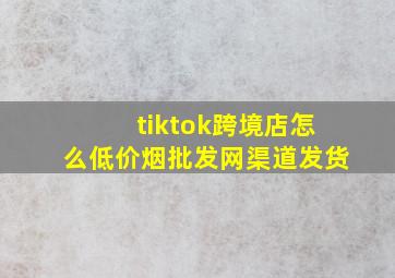 tiktok跨境店怎么(低价烟批发网)渠道发货