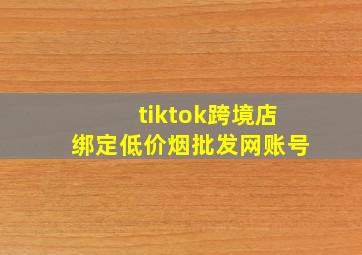 tiktok跨境店绑定(低价烟批发网)账号