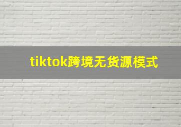 tiktok跨境无货源模式