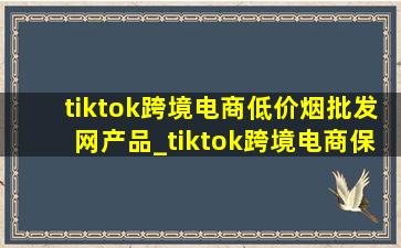 tiktok跨境电商(低价烟批发网)产品_tiktok跨境电商保证金可以退吗