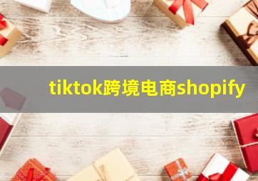 tiktok跨境电商shopify