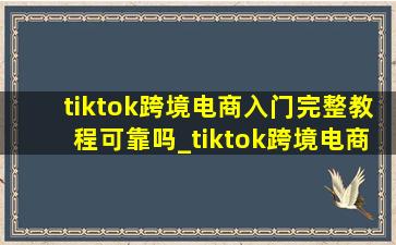 tiktok跨境电商入门完整教程可靠吗_tiktok跨境电商新手应该怎么做