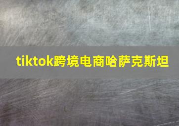 tiktok跨境电商哈萨克斯坦