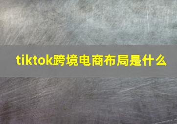 tiktok跨境电商布局是什么