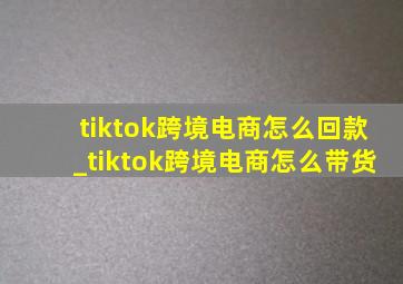 tiktok跨境电商怎么回款_tiktok跨境电商怎么带货