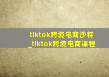 tiktok跨境电商沙特_tiktok跨境电商课程