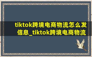 tiktok跨境电商物流怎么发信息_tiktok跨境电商物流怎么发