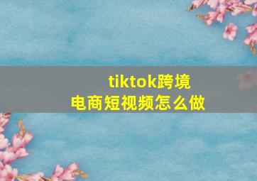 tiktok跨境电商短视频怎么做