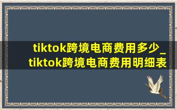 tiktok跨境电商费用多少_tiktok跨境电商费用明细表