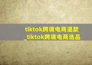 tiktok跨境电商退款_tiktok跨境电商选品