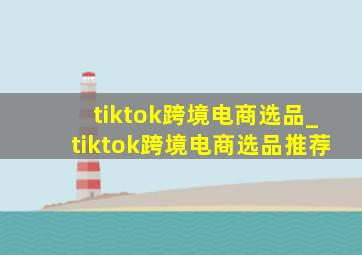 tiktok跨境电商选品_tiktok跨境电商选品推荐