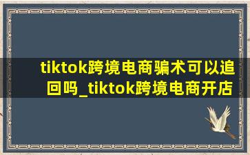 tiktok跨境电商骗术可以追回吗_tiktok跨境电商开店流程及费用