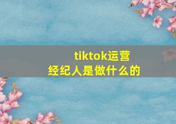 tiktok运营经纪人是做什么的