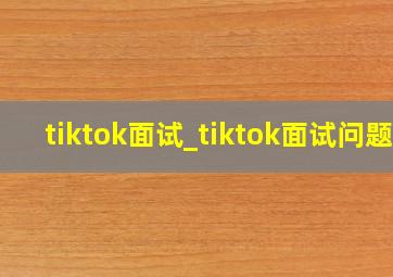 tiktok面试_tiktok面试问题