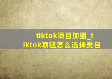 tiktok项目加盟_tiktok项链怎么选择类目