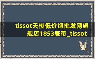 tissot天梭(低价烟批发网)旗舰店1853表带_tissot天梭(低价烟批发网)旗舰店1853表带加长