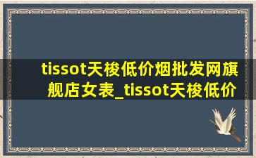 tissot天梭(低价烟批发网)旗舰店女表_tissot天梭(低价烟批发网)旗舰店手表