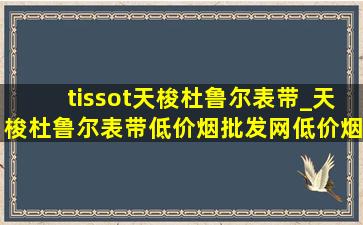 tissot天梭杜鲁尔表带_天梭杜鲁尔表带(低价烟批发网)(低价烟批发网)