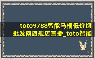 toto9788智能马桶(低价烟批发网)旗舰店直播_toto智能马桶(低价烟批发网)旗舰店直播