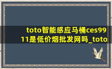 toto智能感应马桶ces9911是(低价烟批发网)吗_toto智能马桶ces9911是(低价烟批发网)吗