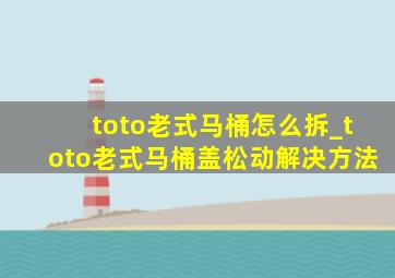 toto老式马桶怎么拆_toto老式马桶盖松动解决方法