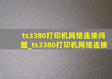 ts3380打印机网络连接问题_ts3380打印机网络连接