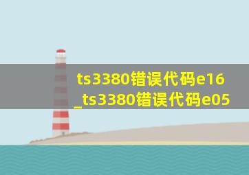 ts3380错误代码e16_ts3380错误代码e05