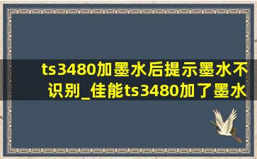 ts3480加墨水后提示墨水不识别_佳能ts3480加了墨水提示无墨水