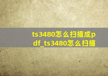 ts3480怎么扫描成pdf_ts3480怎么扫描