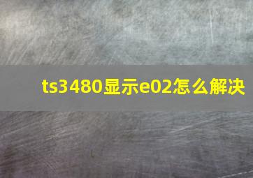 ts3480显示e02怎么解决