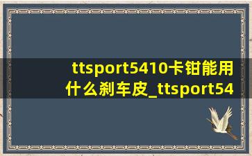 ttsport5410卡钳能用什么刹车皮_ttsport5410的卡钳怎么样