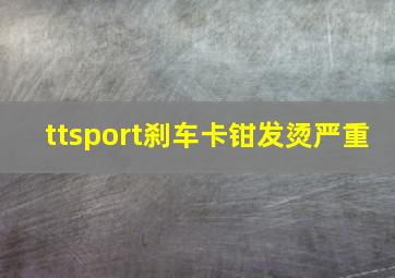 ttsport刹车卡钳发烫严重