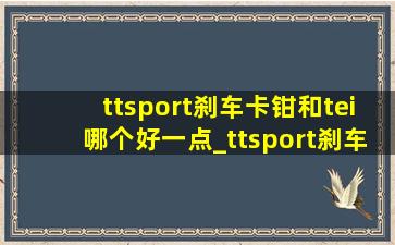 ttsport刹车卡钳和tei哪个好一点_ttsport刹车卡钳和tei哪个好