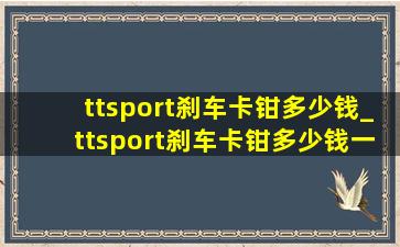 ttsport刹车卡钳多少钱_ttsport刹车卡钳多少钱一套