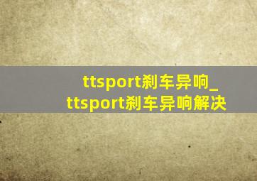 ttsport刹车异响_ttsport刹车异响解决