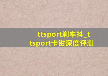 ttsport刹车抖_ttsport卡钳深度评测