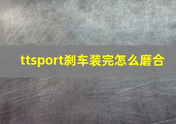 ttsport刹车装完怎么磨合