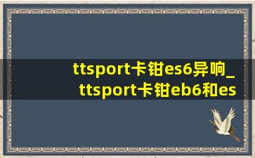 ttsport卡钳es6异响_ttsport卡钳eb6和es6区别