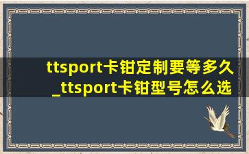 ttsport卡钳定制要等多久_ttsport卡钳型号怎么选