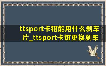 ttsport卡钳能用什么刹车片_ttsport卡钳更换刹车片教程