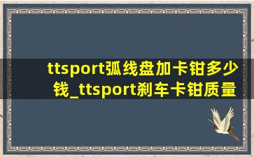 ttsport弧线盘加卡钳多少钱_ttsport刹车卡钳质量怎么样