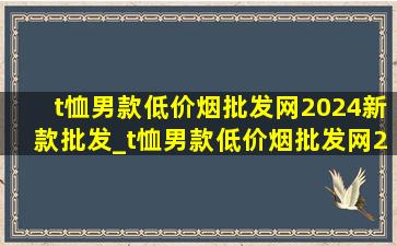 t恤男款(低价烟批发网)2024新款批发_t恤男款(低价烟批发网)2024新款半袖