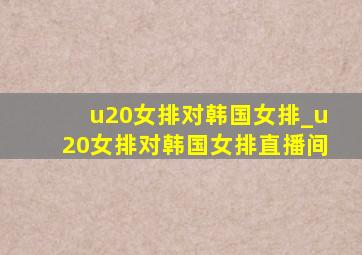 u20女排对韩国女排_u20女排对韩国女排直播间